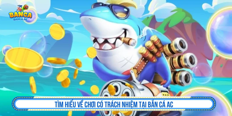 Tìm hiểu về chơi có trách nhiệm tại Bắn cá AC